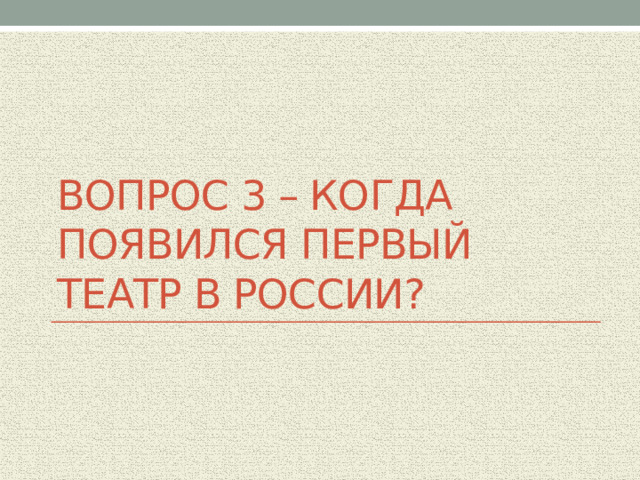 Вопрос 3 – когда появился перВЫй театр в России? 