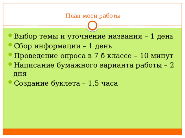 План моей работы   Выбор темы и уточнение названия – 1 день Сбор информации – 1 день Проведение опроса в 7 б классе – 10 минут Написание бумажного варианта работы – 2 дня Создание буклета – 1,5 часа 