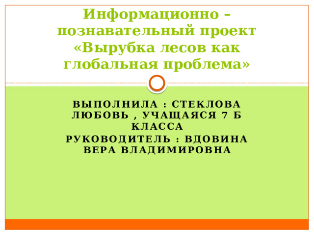 Информационно – познавательный проект «Вырубка лесов как глобальная проблема» Выполнила : Стеклова Любовь , учащаяся 7 б класса Руководитель : Вдовина Вера Владимировна 