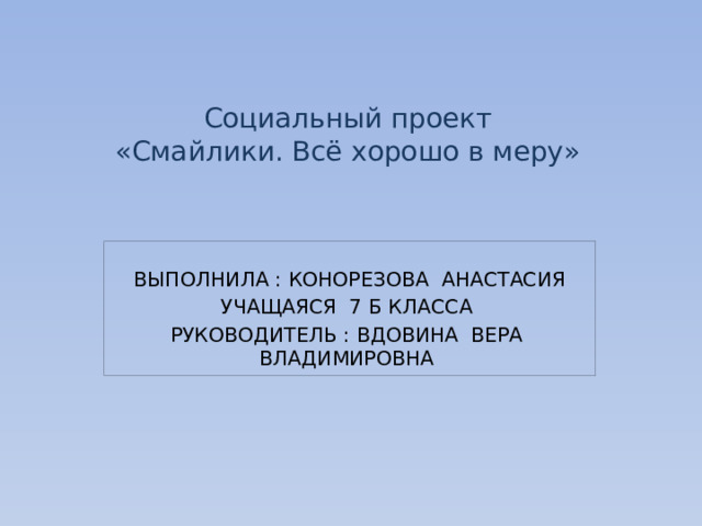 Социальный проект  «Смайлики. Всё хорошо в меру» ВЫПОЛНИЛА : КОНОРЕЗОВА АНАСТАСИЯ УЧАЩАЯСЯ 7 Б КЛАССА РУКОВОДИТЕЛЬ : ВДОВИНА ВЕРА ВЛАДИМИРОВНА 