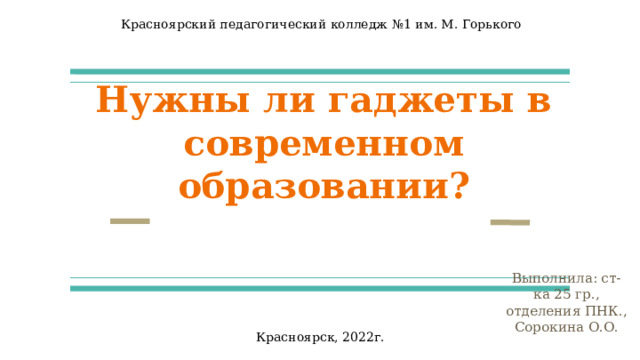 Красноярский педагогический колледж №1 им. М. Горького Нужны ли гаджеты в современном образовании? Выполнила: ст-ка 25 гр., отделения ПНК., Сорокина О.О. Красноярск, 2022г. 