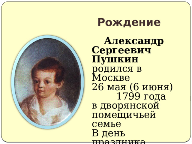   Рождение  Александр Сергеевич Пушкин родился в Москве 26 мая (6 июня) 1799 года в дворянской помещичьей семье В день праздника Вознесения. 