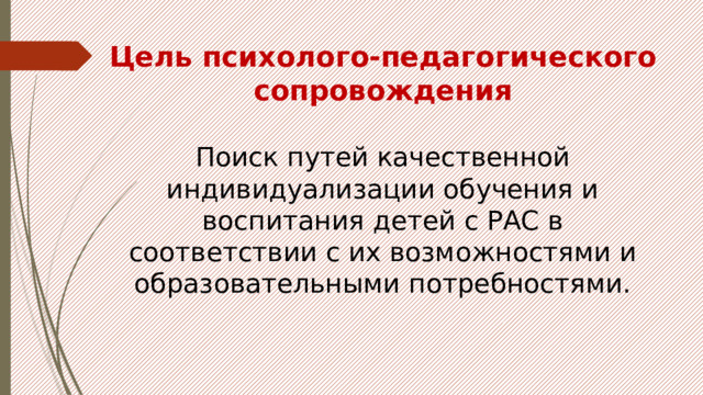 Цель психолого-педагогического сопровождения Поиск путей качественной индивидуализации обучения и воспитания детей с РАС в соответствии с их возможностями и образовательными потребностями. 