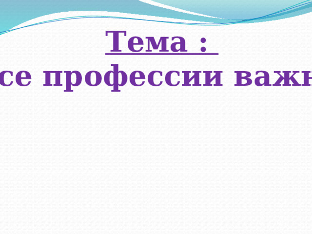 Тема : «Все профессии важны» 