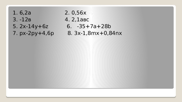 1. 6,2а 2. 0,56х 3. -12в 4. 2,1авс 5. 2х-14у+6z 6. -35+7a+28b 7. px-2py+4,6p 8. 3x-1,8mx+0,84nx 