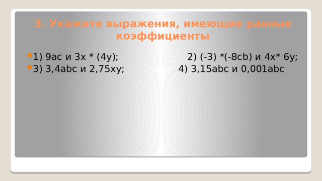 3. Укажите выражения, имеющие равные коэффициенты 1) 9ac и 3x * (4y); 2) (-3) *(-8cb) и 4x* 6y; 3) 3,4abc и 2,75xy; 4) 3,15abc и 0,001abc 