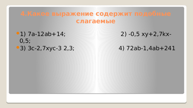 4.Какое выражение содержит подобные слагаемые 1) 7а-12ab+14; 2) -0,5 xy+2,7kx-0,5; 3) 3с-2,7xyc-3 2,3; 4) 72ab-1,4ab+241 