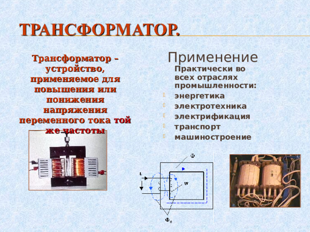 Применение Практически во всех отраслях промышленности: энергетика электротехника электрификация транспорт машиностроение Трансформатор – устройство, применяемое для повышения или понижения напряжения переменного тока той же частоты 