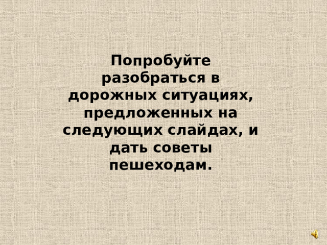 Попробуйте разобраться в дорожных ситуациях, предложенных на следующих слайдах, и дать советы пешеходам. 