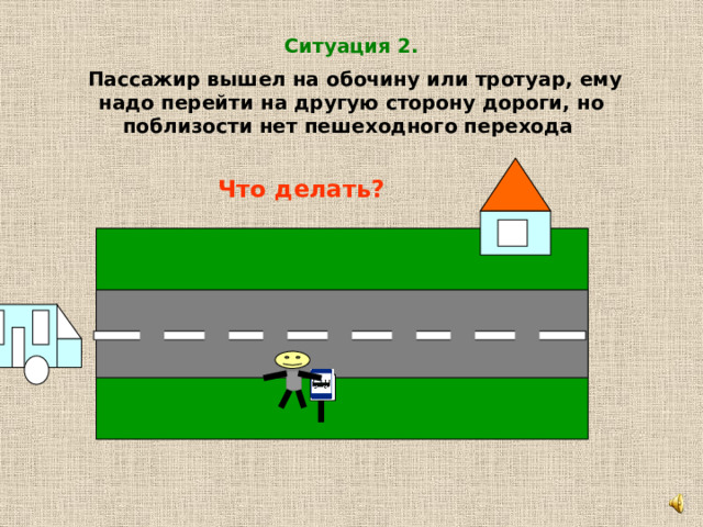 Ситуация 2.  Пассажир вышел на обочину или тротуар, ему надо перейти на другую сторону дороги, но поблизости нет пешеходного перехода Что делать? 