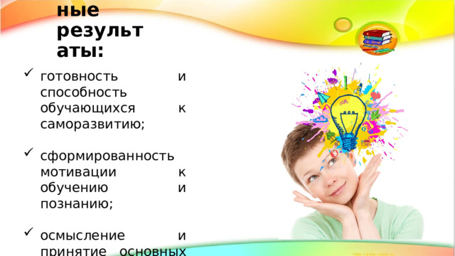 Личностные результаты: готовность и способность обучающихся к саморазвитию; сформированность мотивации к обучению и познанию; осмысление и принятие основных базовых ценностей. готовность и способность обучающихся к саморазвитию; сформированность мотивации к обучению и познанию; осмысление и принятие основных базовых ценностей. 