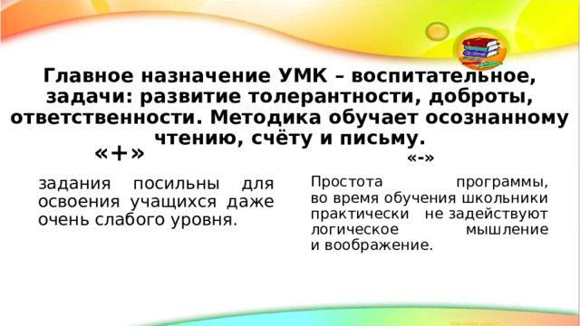 Главное назначение УМК – воспитательное, задачи: развитие толерантности, доброты, ответственности. Методика обучает осознанному чтению, счёту и письму. «+» «-» задания посильны для освоения учащихся даже очень слабого уровня. Простота программы, во время обучения школьники практически не задействуют логическое мышление и воображение. 