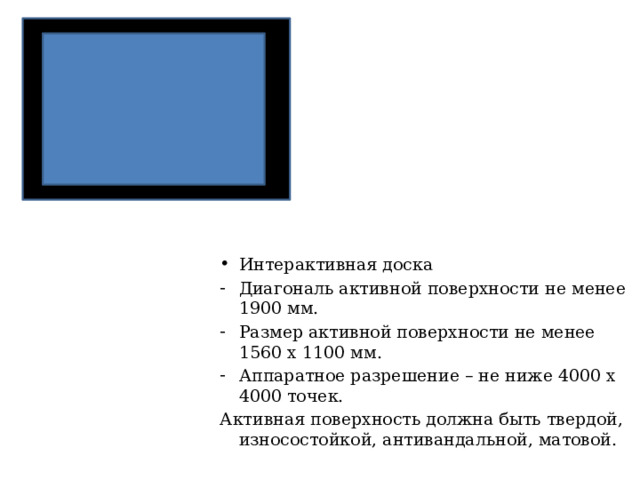 Интерактивная доска Диагональ активной поверхности не менее 1900 мм. Размер активной поверхности не менее 1560 x 1100 мм. Аппаратное разрешение – не ниже 4000 x 4000 точек. Активная поверхность должна быть твердой, износостойкой, антивандальной, матовой. 00  
