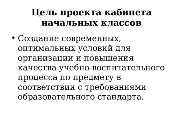 Цель проекта кабинета начальных классов Создание современных, оптимальных условий для организации и повышения качества учебно-воспитательного процесса по предмету в соответствии с требованиями образовательного стандарта. 