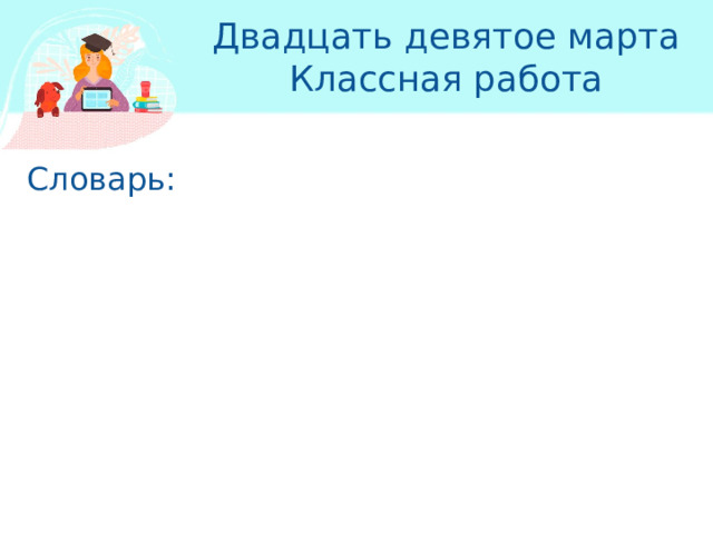 Двадцать девятое марта  Классная работа Словарь: 