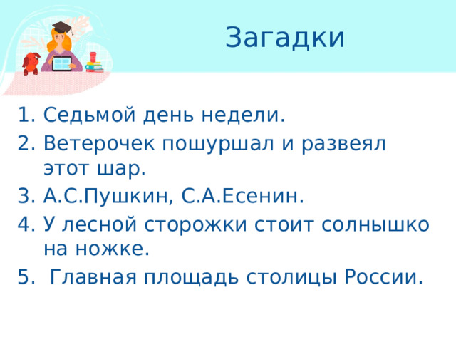 Загадки Седьмой день недели. Ветерочек пошуршал и развеял этот шар. А.С.Пушкин, С.А.Есенин. У лесной сторожки стоит солнышко на ножке.  Главная площадь столицы России. 