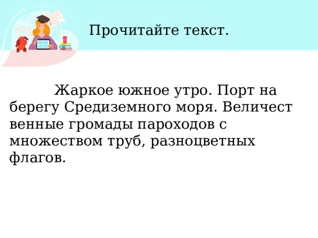 Прочитайте текст.  Жаркое южное утро. Порт на берегу Средиземного моря. Величест­венные громады пароходов с множеством труб, разноцветных флагов. 