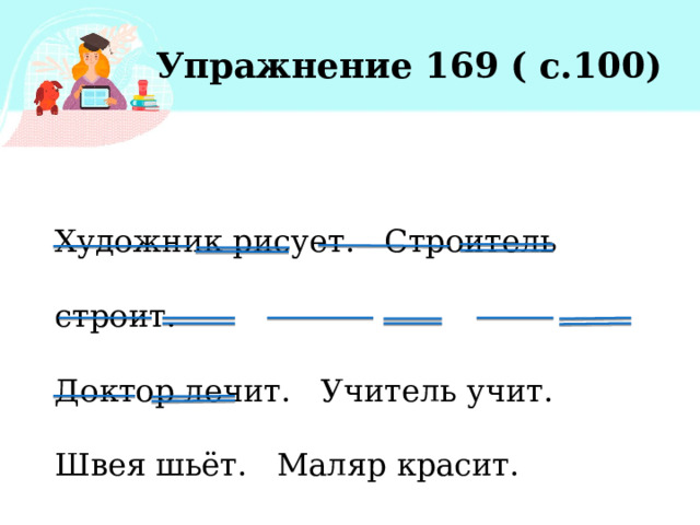 Упражнение 169 ( с.100) Художник рисует. Строитель строит.  Доктор лечит. Учитель учит. Швея шьёт. Маляр красит. 