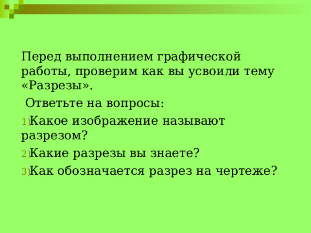 Перед выполнением графической работы, проверим как вы усвоили тему «Разрезы».  Ответьте на вопросы: Какое изображение называют разрезом? Какие разрезы вы знаете? Как обозначается разрез на чертеже? 