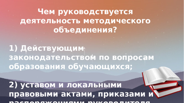 Чем руководствуется деятельность методического объединения?  1) Действующим законодательством по вопросам образования обучающихся;  2) уставом и локальными правовыми актами, приказами и распоряжениями руководителя ОО. 