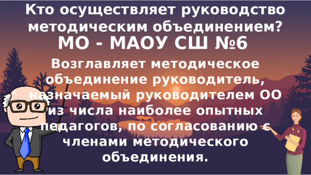 Кто осуществляет руководство методическим объединением?  МО - МАОУ СШ №6 Возглавляет методическое объединение руководитель, назначаемый руководителем ОО из числа наиболее опытных педагогов, по согласованию с членами методического объединения. 