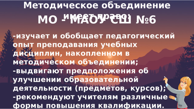  Методическое объединение имеет право:  МО - МАОУ СШ №6 -изучает и обобщает педагогический опыт преподавания учебных дисциплин, накопленном в методическом объединении; -выдвигают предположения об улучшении образовательной деятельности (предметов, курсов); -рекомендуют учителям различные формы повышения квалификации. 