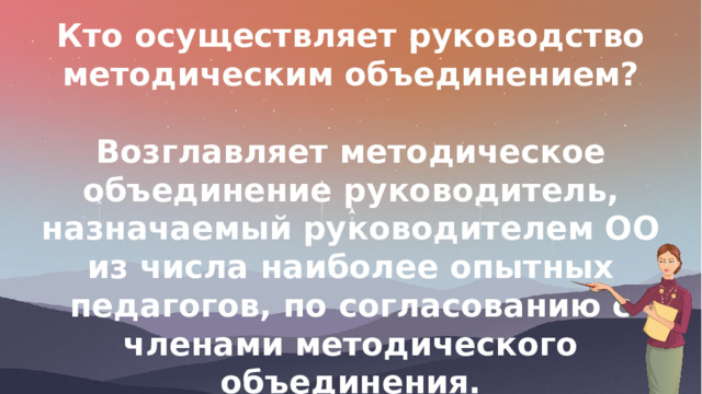 Кто осуществляет руководство методическим объединением?  Возглавляет методическое объединение руководитель, назначаемый руководителем ОО из числа наиболее опытных педагогов, по согласованию с членами методического объединения. 