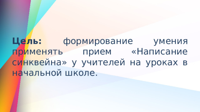 Цель: формирование умения применять прием «Написание синквейна» у учителей на уроках в начальной школе. 