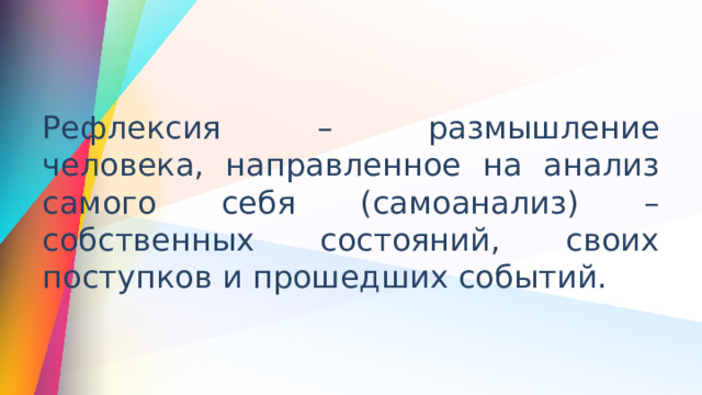 Рефлексия – размышление человека, направленное на анализ самого себя (самоанализ) – собственных состояний, своих поступков и прошедших событий.  