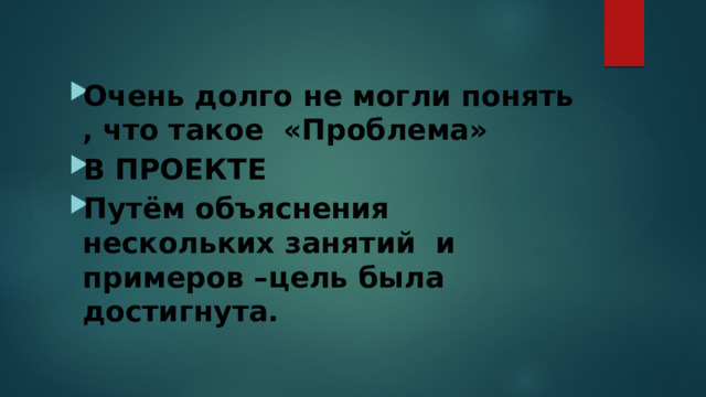 Очень долго не могли понять , что такое «Проблема» В ПРОЕКТЕ Путём объяснения нескольких занятий и примеров –цель была достигнута. 