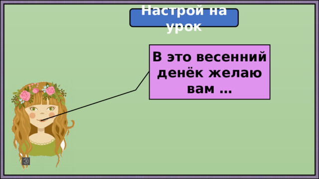 Настрой на урок В это весенний денёк желаю вам … 