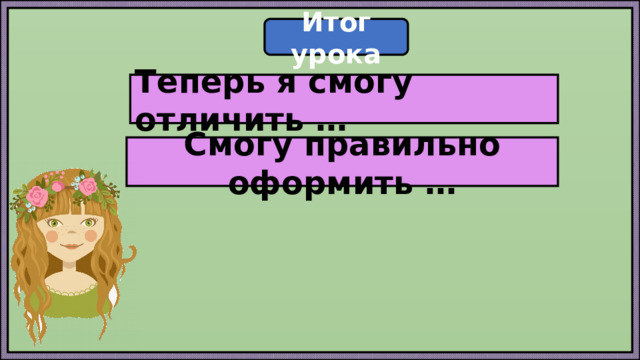 Итог урока Теперь я смогу отличить … Смогу правильно оформить … 