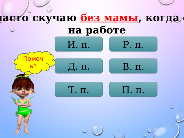 Я часто скучаю без мамы , когда она  на работе И. п. Р. п. Помочь ? Д. п. В. п. Т. п. П. п. 