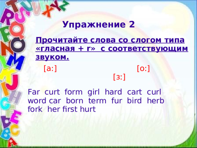 Упражнение 2 Прочитайте слова со слогом типа «гласная + r» с соответствующим звуком.      [a:]                                 [o:]                                   [ɜː] Far  curt  form  girl  hard  cart  curl  word car  born  term  fur  bird  herb  fork  her first hurt   