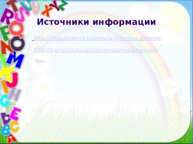 Источники информации   http://lingualplanet.ru/pravila-chteniya-glasnye/  http://s-english.ru/uprazhneniya/reading-rules   Фон   