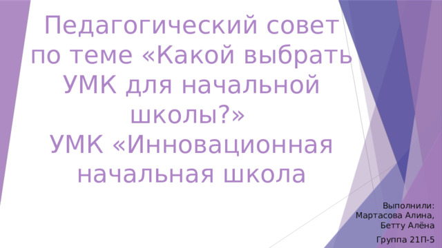 Педагогический совет  по теме «Какой выбрать УМК для начальной школы?»  УМК «Инновационная начальная школа Выполнили: Мартасова Алина, Бетту Алёна Группа 21П-5 