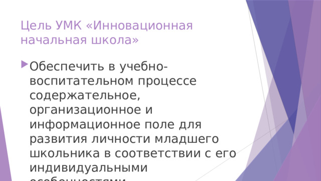 Цель УМК «Инновационная начальная школа» Обеспечить в учебно-воспитательном процессе содержательное, организационное и информационное поле для развития личности младшего школьника в соответствии с его индивидуальными особенностями 