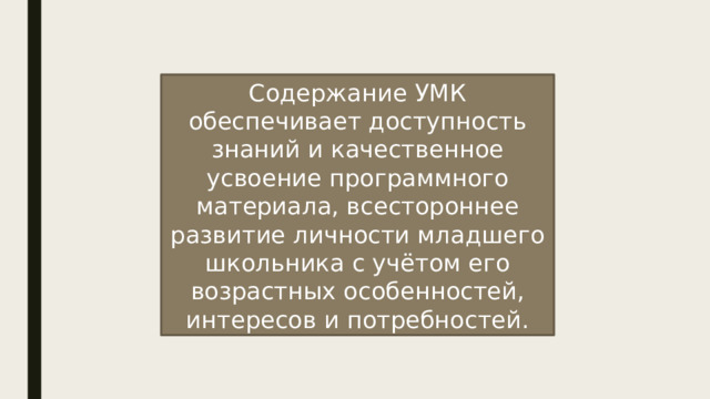 Содержание УМК обеспечивает доступность знаний и качественное усвоение программного материала, всестороннее развитие личности младшего школьника с учётом его возрастных особенностей, интересов и потребностей. 