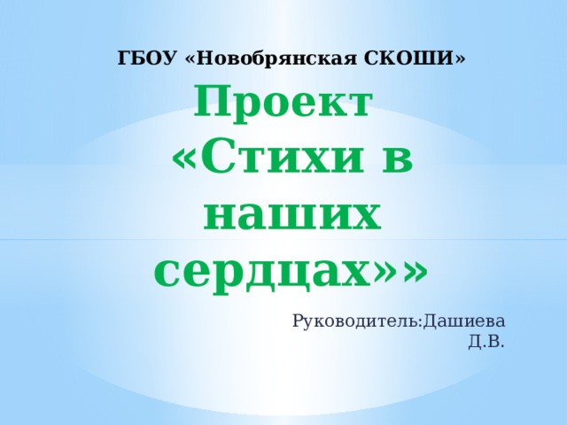 ГБОУ «Новобрянская СКОШИ»  Проект   « Стихи в наших сердцах» »   Руководитель:Дашиева Д.В . 