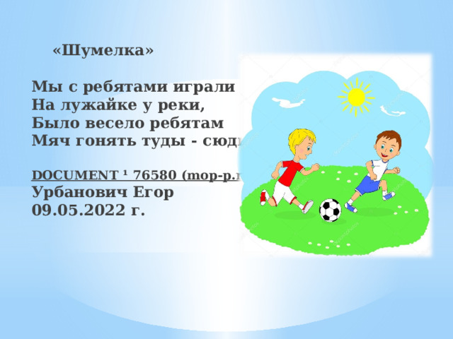    «Шумелка»     Мы с ребятами играли  На лужайке у реки,  Было весело ребятам  Мяч гонять туды - сюды.    DOCUMENT ¹ 76580 (mop-p.ru)  Урбанович Егор  09.05.2022 г.   