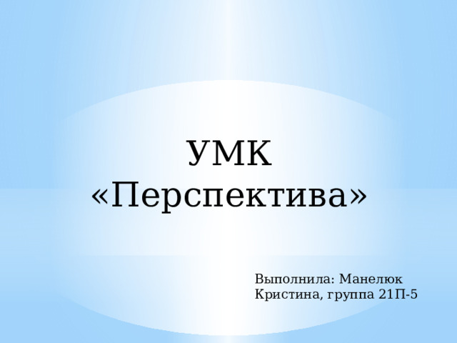 УМК «Перспектива» Выполнила: Манелюк Кристина, группа 21П-5 