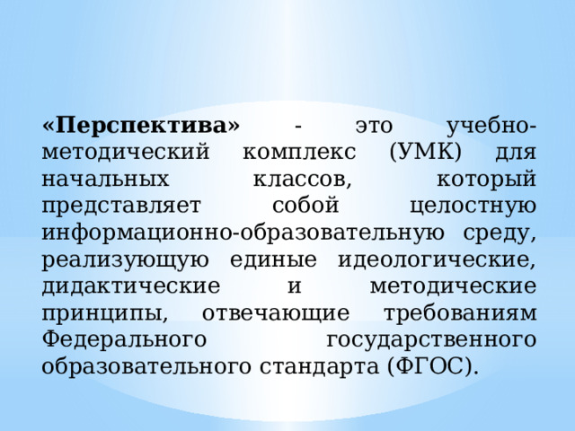 «Перспектива» - это учебно-методический комплекс (УМК) для начальных классов, который представляет собой целостную информационно-образовательную среду, реализующую единые идеологические, дидактические и методические принципы, отвечающие требованиям Федерального государственного образовательного стандарта (ФГОС). 