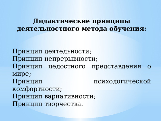 Дидактические принципы деятельностного метода обучения: Принцип деятельности; Принцип непрерывности; Принцип целостного представления о мире; Принцип психологической комфортности; Принцип вариативности; Принцип творчества. 