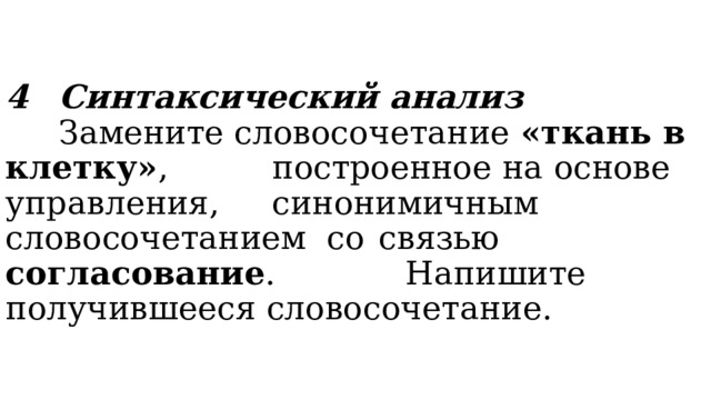 4  Синтаксический анализ    Замените словосочетание «ткань в клетку» ,  построенное на основе  управления,  синонимичным  словосочетанием со  связью согласование .      Напишите получившееся словосочетание. 