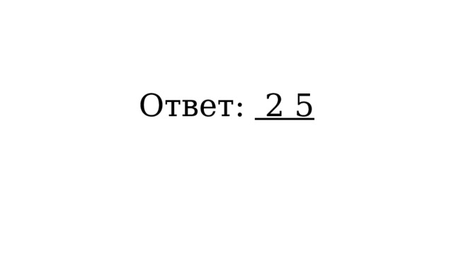 Ответ: 2 5 