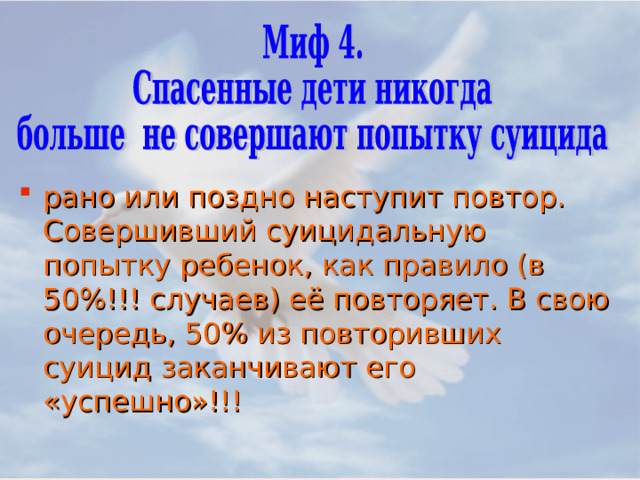 рано или поздно наступит повтор. Совершивший суицидальную попытку ребенок, как правило (в 50%!!! случаев) её повторяет. В свою очередь, 50% из повторивших суицид заканчивают его «успешно»!!!  