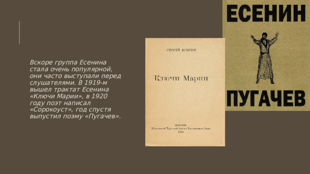Вскоре группа Есенина стала очень популярной, они часто выступали перед слушателями. В 1919-м вышел трактат Есенина «Ключи Марии», в 1920 году поэт написал «Сорокоуст», год спустя выпустил поэму «Пугачев». 