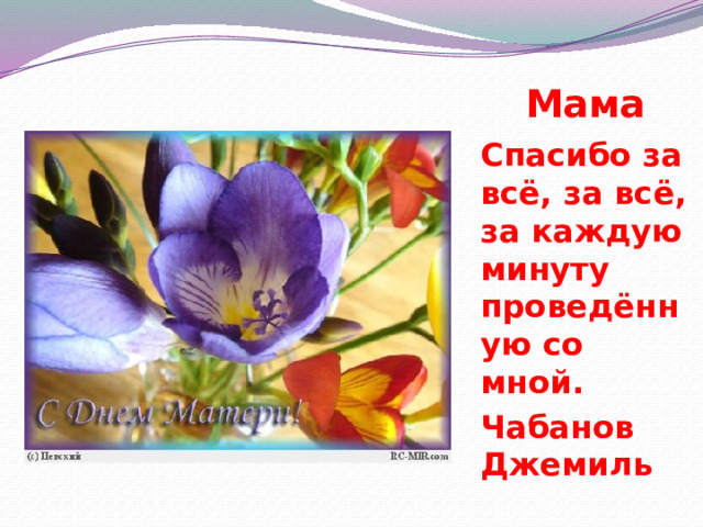  Мама  Спасибо за всё, за всё, за каждую минуту проведённую со мной. Чабанов Джемиль 