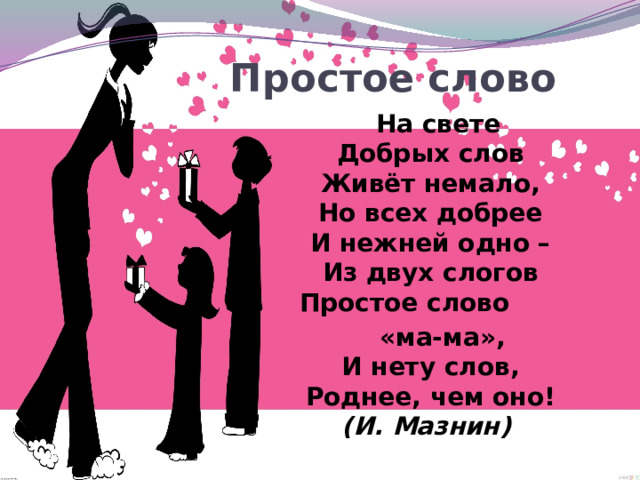 Простое слово  На свете  Добрых слов  Живёт немало,  Но всех добрее  И нежней одно –  Из двух слогов  Простое слово  «ма-ма»,  И нету слов,  Роднее, чем оно!  (И. Мазнин) 