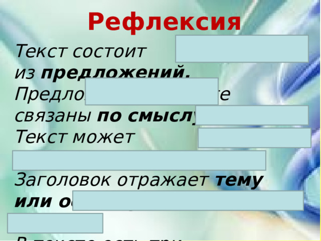 Рефлексия Текст состоит из  предложений. Предложения в тексте связаны  по смыслу. Текст может иметь  заголовок. Заголовок отражает  тему или основную мысль текста. В тексте есть три части:  начало, основная часть, концовка. 